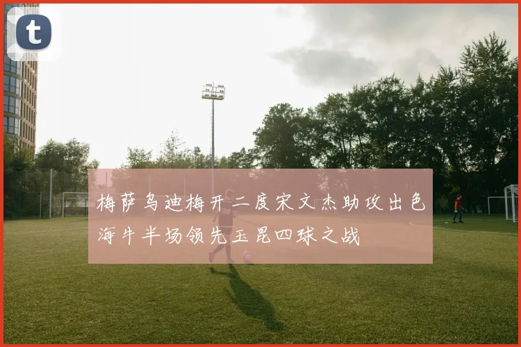 梅萨乌迪梅开二度宋文杰助攻出色海牛半场领先玉昆四球之战