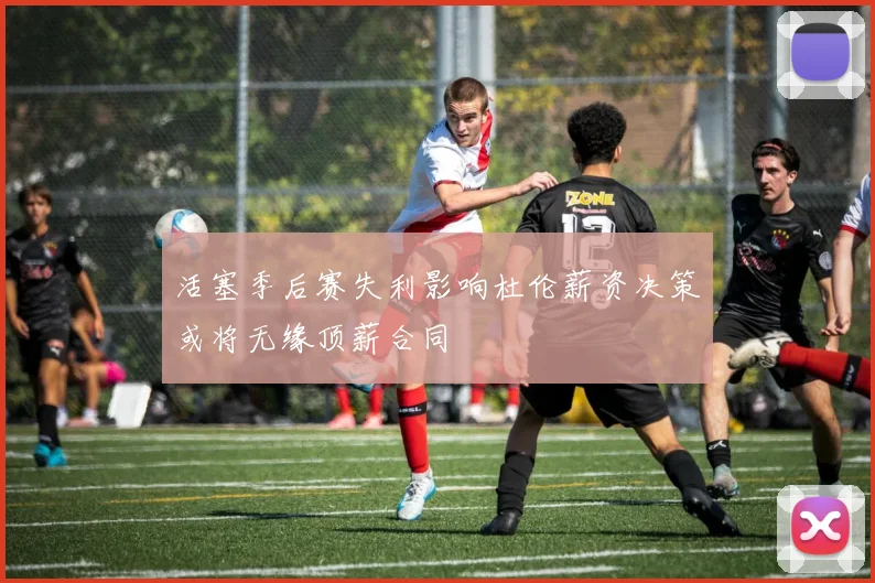 活塞季后赛失利影响杜伦薪资决策或将无缘顶薪合同