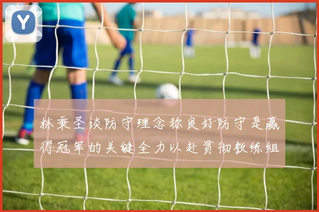 林秉圣谈防守理念称良好防守是赢得冠军的关键全力以赴贯彻教练组战术