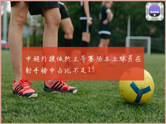 中超外援依然主导赛场本土球员在射手榜中占比不足15