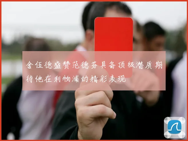 舍伍德盛赞范德芬具备顶级潜质期待他在利物浦的精彩表现
