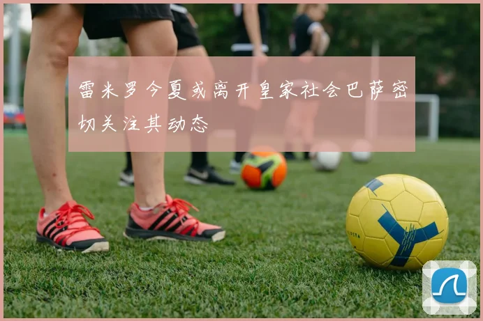 雷米罗今夏或离开皇家社会巴萨密切关注其动态