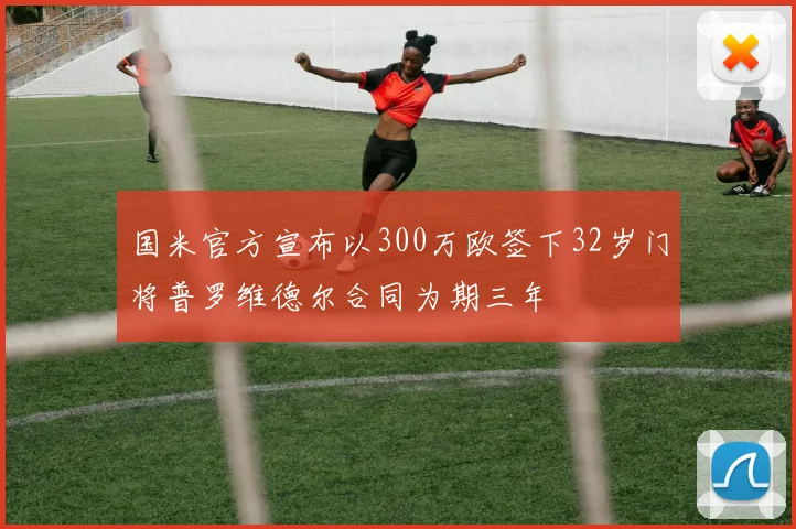 国米官方宣布以300万欧签下32岁门将普罗维德尔合同为期三年
