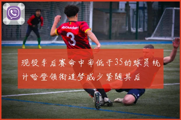 现役季后赛命中率低于35的球员统计哈登领衔追梦威少紧随其后