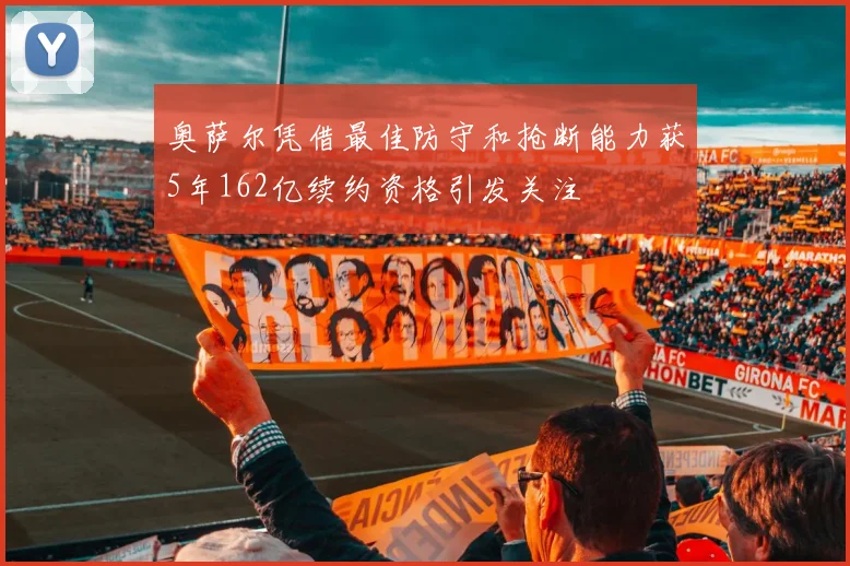 奥萨尔凭借最佳防守和抢断能力获5年162亿续约资格引发关注