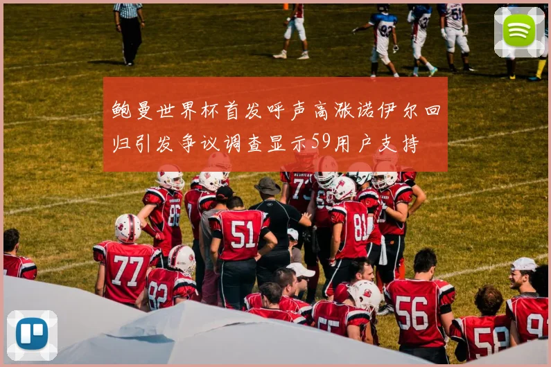 鲍曼世界杯首发呼声高涨诺伊尔回归引发争议调查显示59用户支持