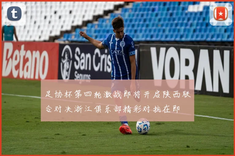 足协杯第四轮激战即将开启陕西联合对决浙江俱乐部精彩对抗在即