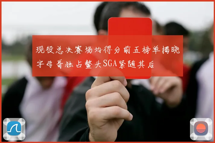 现役总决赛场均得分前五榜单揭晓字母哥独占鳌头SGA紧随其后