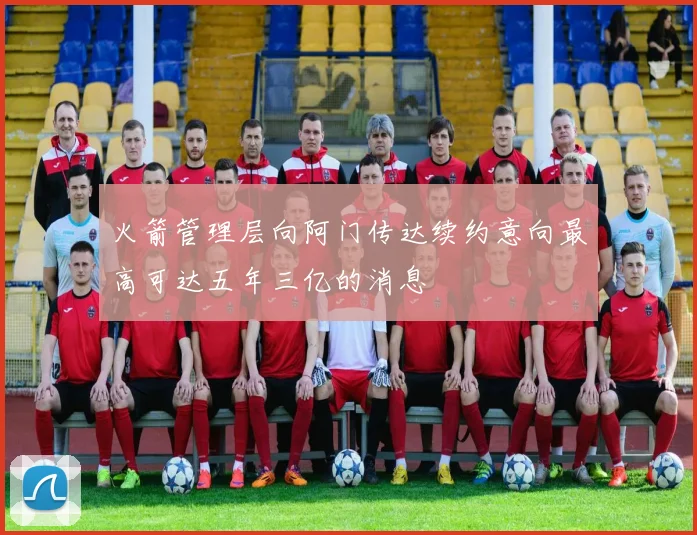 火箭管理层向阿门传达续约意向最高可达五年三亿的消息