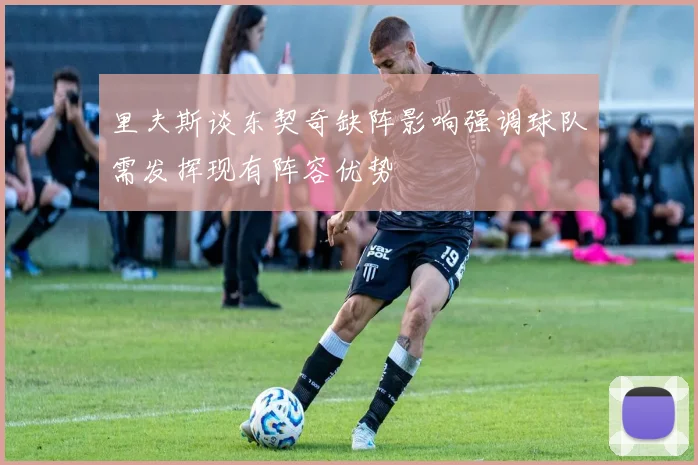 里夫斯谈东契奇缺阵影响强调球队需发挥现有阵容优势